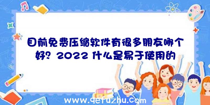 目前免费压缩软件有很多朋友哪个好？2022